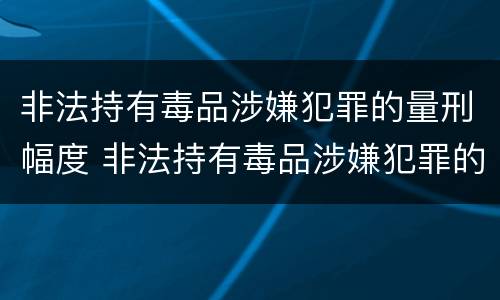非法持有毒品涉嫌犯罪的量刑幅度 非法持有毒品涉嫌犯罪的量刑幅度大吗