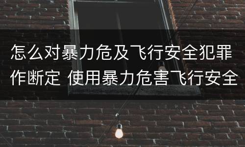 怎么对暴力危及飞行安全犯罪作断定 使用暴力危害飞行安全罪的主要特征