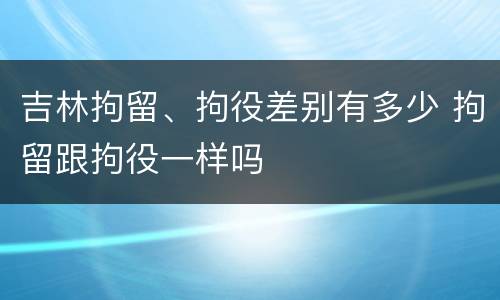 吉林拘留、拘役差别有多少 拘留跟拘役一样吗