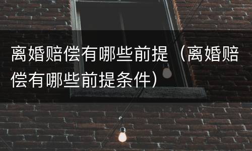 离婚赔偿有哪些前提（离婚赔偿有哪些前提条件）