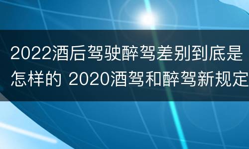 2022酒后驾驶醉驾差别到底是怎样的 2020酒驾和醉驾新规定