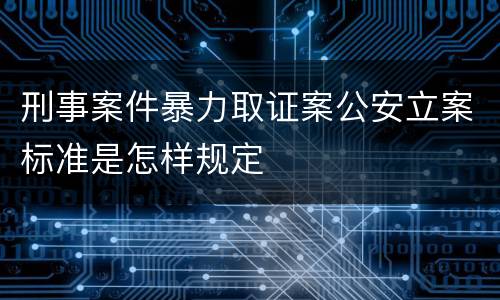 刑事案件暴力取证案公安立案标准是怎样规定