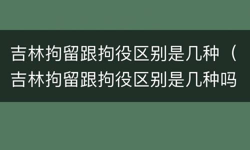 吉林拘留跟拘役区别是几种（吉林拘留跟拘役区别是几种吗）