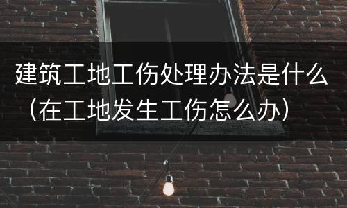 建筑工地工伤处理办法是什么（在工地发生工伤怎么办）