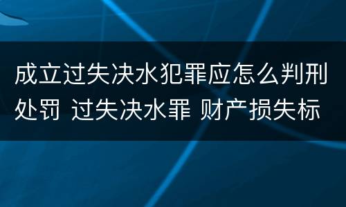 成立过失决水犯罪应怎么判刑处罚 过失决水罪 财产损失标准