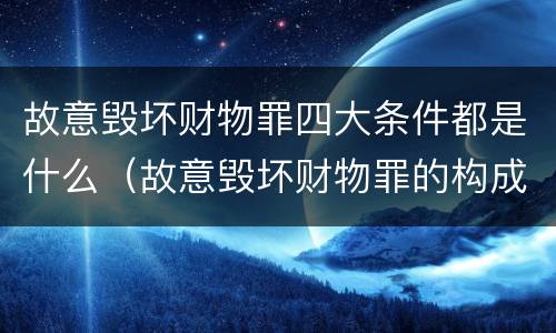 故意毁坏财物罪四大条件都是什么（故意毁坏财物罪的构成要件是什么?如何处罚?）