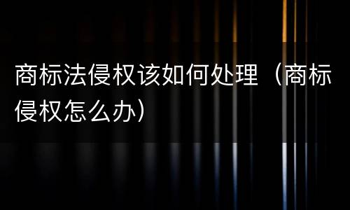 商标法侵权该如何处理（商标侵权怎么办）