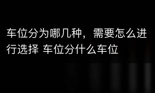 车位分为哪几种，需要怎么进行选择 车位分什么车位