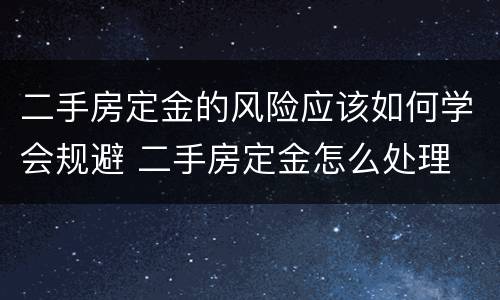 二手房定金的风险应该如何学会规避 二手房定金怎么处理