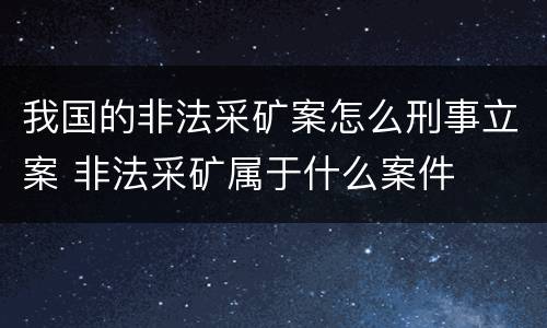 我国的非法采矿案怎么刑事立案 非法采矿属于什么案件