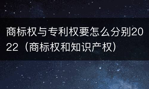商标权与专利权要怎么分别2022（商标权和知识产权）