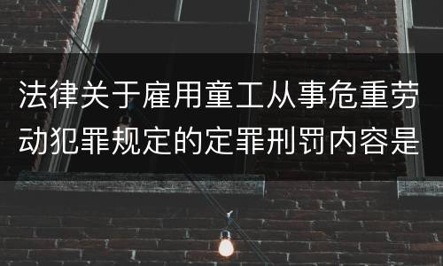 法律关于雇用童工从事危重劳动犯罪规定的定罪刑罚内容是什么