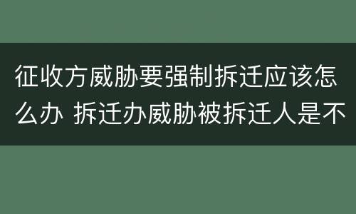征收方威胁要强制拆迁应该怎么办 拆迁办威胁被拆迁人是不是他们等不及了