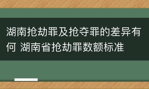 湖南抢劫罪及抢夺罪的差异有何 湖南省抢劫罪数额标准