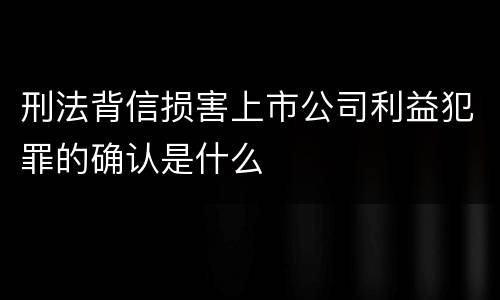 刑法背信损害上市公司利益犯罪的确认是什么