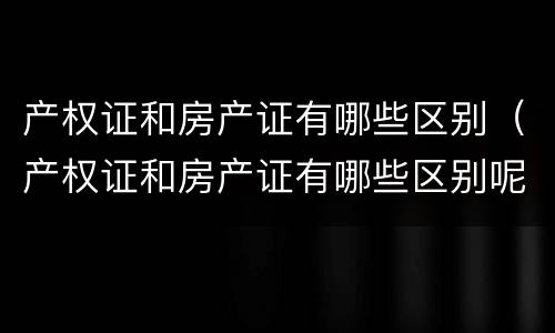 产权证和房产证有哪些区别（产权证和房产证有哪些区别呢）
