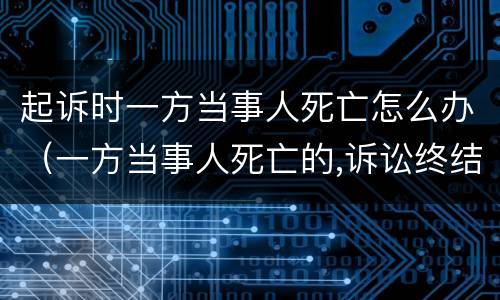 起诉时一方当事人死亡怎么办（一方当事人死亡的,诉讼终结）