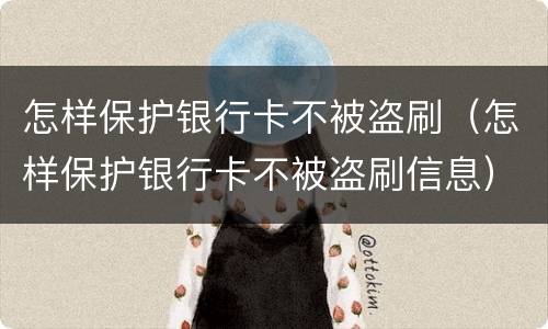 怎样保护银行卡不被盗刷（怎样保护银行卡不被盗刷信息）
