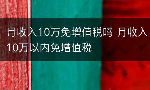 月收入10万免增值税吗 月收入10万以内免增值税