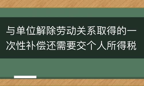 与单位解除劳动关系取得的一次性补偿还需要交个人所得税吗