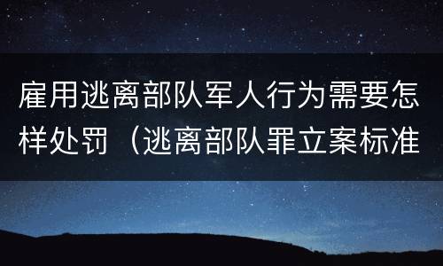 雇用逃离部队军人行为需要怎样处罚（逃离部队罪立案标准）