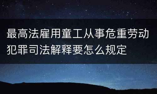 最高法雇用童工从事危重劳动犯罪司法解释要怎么规定