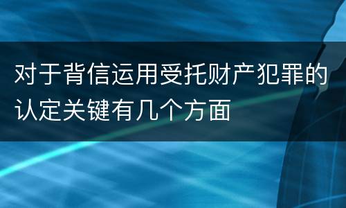 对于背信运用受托财产犯罪的认定关键有几个方面