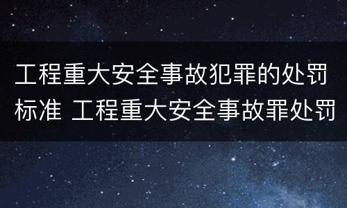 工程重大安全事故犯罪的处罚标准 工程重大安全事故罪处罚是什么