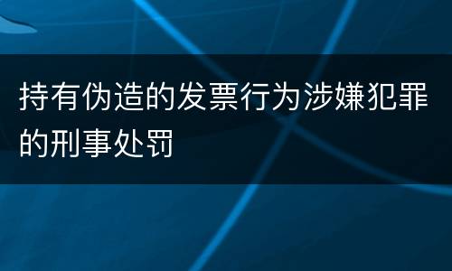 持有伪造的发票行为涉嫌犯罪的刑事处罚