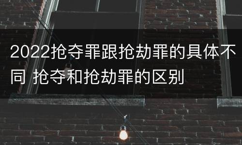 2022抢夺罪跟抢劫罪的具体不同 抢夺和抢劫罪的区别