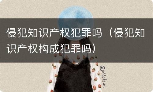 侵犯知识产权犯罪吗（侵犯知识产权构成犯罪吗）