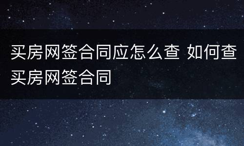 买房网签合同应怎么查 如何查买房网签合同