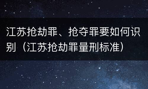 江苏抢劫罪、抢夺罪要如何识别（江苏抢劫罪量刑标准）