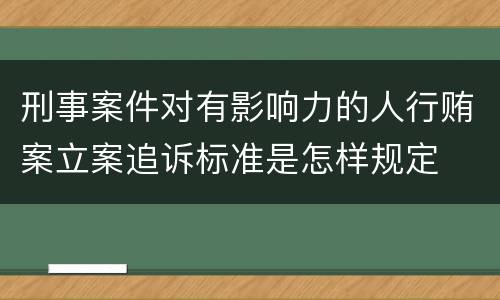 刑事案件对有影响力的人行贿案立案追诉标准是怎样规定