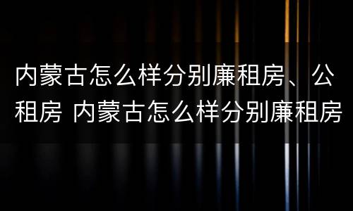 内蒙古怎么样分别廉租房、公租房 内蒙古怎么样分别廉租房,公租房呢
