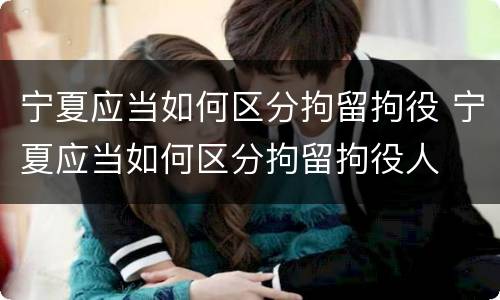 宁夏应当如何区分拘留拘役 宁夏应当如何区分拘留拘役人