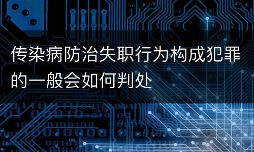 传染病防治失职行为构成犯罪的一般会如何判处