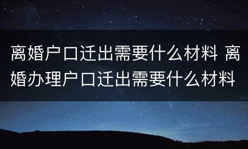 离婚户口迁出需要什么材料 离婚办理户口迁出需要什么材料