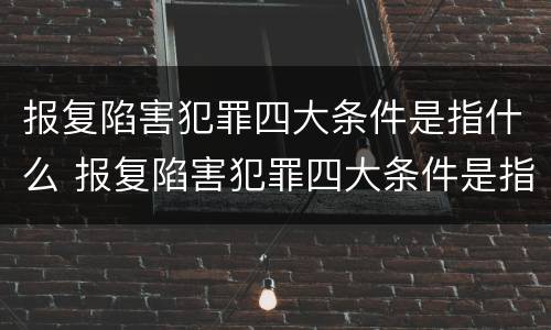报复陷害犯罪四大条件是指什么 报复陷害犯罪四大条件是指什么意思