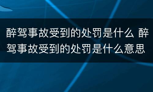 醉驾事故受到的处罚是什么 醉驾事故受到的处罚是什么意思