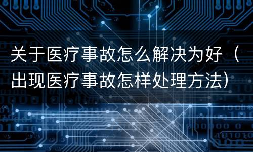 关于医疗事故怎么解决为好（出现医疗事故怎样处理方法）