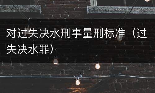 对过失决水刑事量刑标准（过失决水罪）