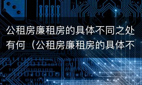 公租房廉租房的具体不同之处有何（公租房廉租房的具体不同之处有何特点）