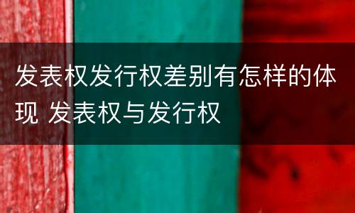 发表权发行权差别有怎样的体现 发表权与发行权