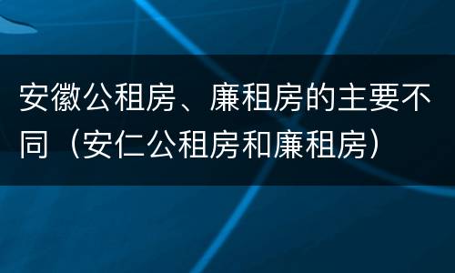 安徽公租房、廉租房的主要不同（安仁公租房和廉租房）