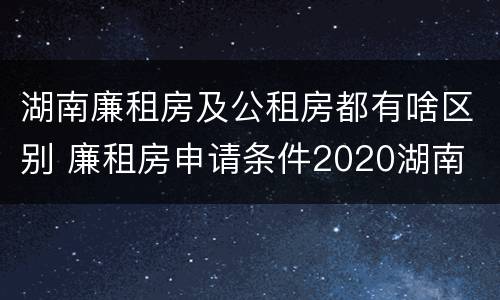 湖南廉租房及公租房都有啥区别 廉租房申请条件2020湖南