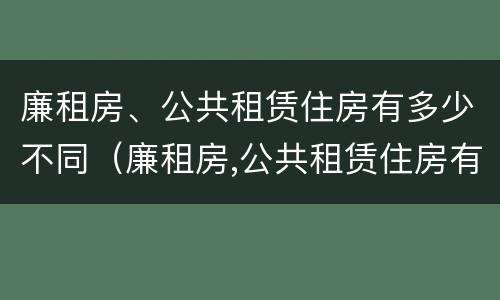 廉租房、公共租赁住房有多少不同（廉租房,公共租赁住房有多少不同的）