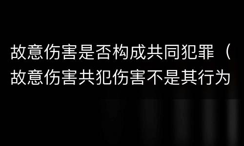 故意伤害是否构成共同犯罪（故意伤害共犯伤害不是其行为造成的）
