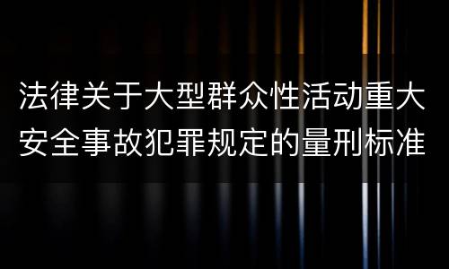 法律关于大型群众性活动重大安全事故犯罪规定的量刑标准是怎样的