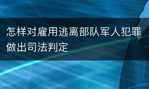 怎样对雇用逃离部队军人犯罪做出司法判定